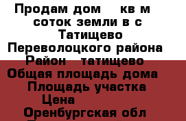 Продам дом 80 кв.м. 6 соток земли в с. Татищево Переволоцкого района › Район ­ татищево › Общая площадь дома ­ 80 › Площадь участка ­ 6 › Цена ­ 1 150 000 - Оренбургская обл., Переволоцкий р-н, Татищево с. Недвижимость » Дома, коттеджи, дачи продажа   